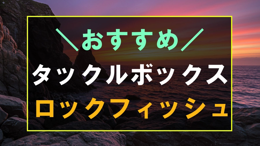 ロックフィッシュにおすすめなタックルボックス